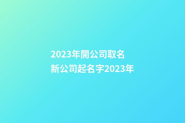2023年開公司取名 新公司起名字2023年-第1張-公司起名-玄機派